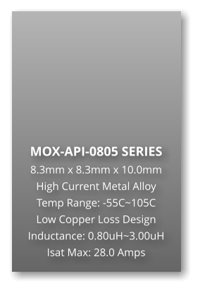 MOX-API-0805 SERIES 8.3mm x 8.3mm x 10.0mm High Current Metal Alloy Temp Range: -55C~105C Low Copper Loss Design Inductance: 0.80uH~3.00uH Isat Max: 28.0 Amps
