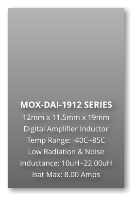 MOX-DAI-1912 SERIES 12mm x 11.5mm x 19mm Digital Amplifier Inductor Temp Range: -40C~85C Low Radiation & Noise Inductance: 10uH~22.00uH Isat Max: 8.00 Amps