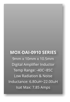 MOX-DAI-0910 SERIES 9mm x 10mm x 10.5mm Digital Amplifier Inductor Temp Range: -40C~85C Low Radiation & Noise Inductance: 6.80uH~22.00uH Isat Max: 7.85 Amps