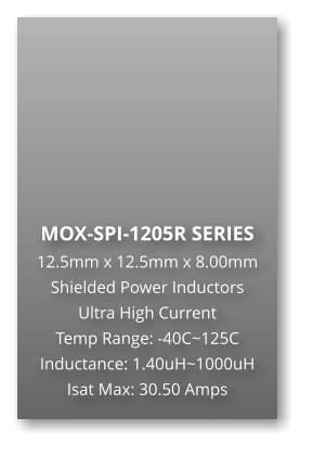 MOX-SPI-1205R SERIES 12.5mm x 12.5mm x 8.00mm Shielded Power Inductors Ultra High Current Temp Range: -40C~125C Inductance: 1.40uH~1000uH Isat Max: 30.50 Amps
