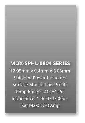 MOX-SPHL-0804 SERIES 12.95mm x 9.4mm x 5.08mm Shielded Power Inductors Surface Mount, Low Profile Temp Range: -40C~125C Inductance: 1.0uH~47.00uH Isat Max: 5.70 Amp