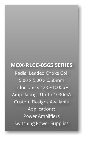 MOX-RLCC-0565 SERIES Radial Leaded Choke Coil 5.00 x 5.00 x 6.50mm Inductance: 1.00~1000uH Amp Ratings Up To 1030mA Custom Designs Available Applications: Power Amplifiers Switching Power Supplies