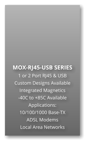 MOX-RJ45-USB SERIES 1 or 2 Port RJ45 & USB Custom Designs Available Integrated Magnetics -40C to +85C Available Applications: 10/100/1000 Base-TX ADSL Modems Local Area Networks