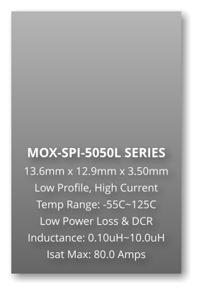 MOX-SPI-5050L SERIES 13.6mm x 12.9mm x 3.50mm Low Profile, High Current Temp Range: -55C~125C Low Power Loss & DCR Inductance: 0.10uH~10.0uH Isat Max: 80.0 Amps