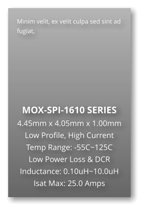 Minim velit, ex velit culpa sed sint ad fugiat,        MOX-SPI-1610 SERIES 4.45mm x 4.05mm x 1.00mm Low Profile, High Current Temp Range: -55C~125C Low Power Loss & DCR Inductance: 0.10uH~10.0uH Isat Max: 25.0 Amps