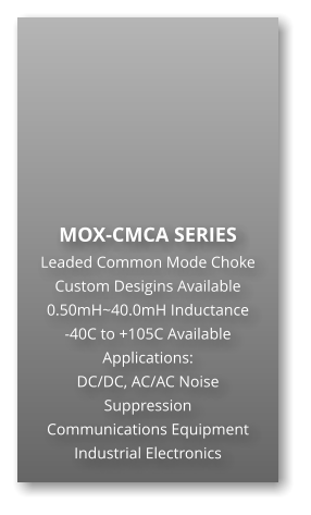 MOX-CMCA SERIES Leaded Common Mode Choke Custom Desigins Available 0.50mH~40.0mH Inductance -40C to +105C Available Applications: DC/DC, AC/AC Noise Suppression Communications Equipment Industrial Electronics