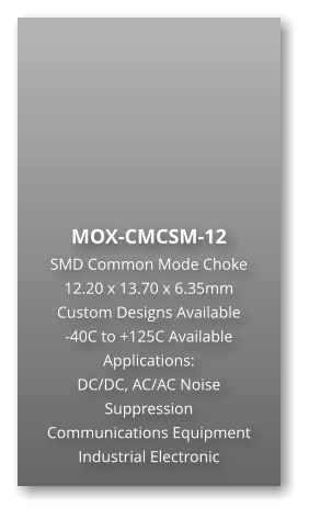 MOX-CMCSM-12 SMD Common Mode Choke 12.20 x 13.70 x 6.35mm Custom Designs Available -40C to +125C Available Applications: DC/DC, AC/AC Noise Suppression Communications Equipment Industrial Electronic