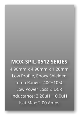MOX-SPIL-0512 SERIES 4.90mm x 4.90mm x 1.20mm Low Profile, Epoxy Shielded Temp Range: -40C~105C Low Power Loss & DCR Inductance: 2.20uH~10.0uH Isat Max: 2.00 Amps