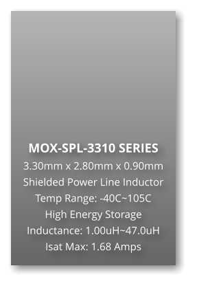 MOX-SPL-3310 SERIES 3.30mm x 2.80mm x 0.90mm Shielded Power Line Inductor Temp Range: -40C~105C High Energy Storage Inductance: 1.00uH~47.0uH Isat Max: 1.68 Amps