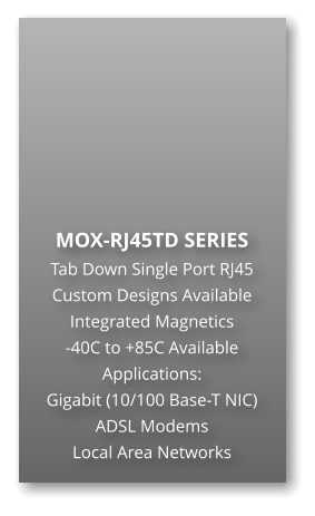 MOX-RJ45TD SERIES Tab Down Single Port RJ45 Custom Designs Available Integrated Magnetics -40C to +85C Available Applications: Gigabit (10/100 Base-T NIC) ADSL Modems Local Area Networks