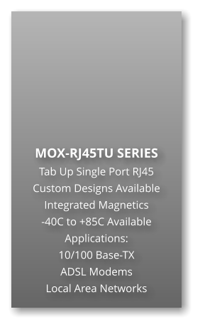 MOX-RJ45TU SERIES Tab Up Single Port RJ45 Custom Designs Available Integrated Magnetics -40C to +85C Available Applications: 10/100 Base-TX ADSL Modems Local Area Networks