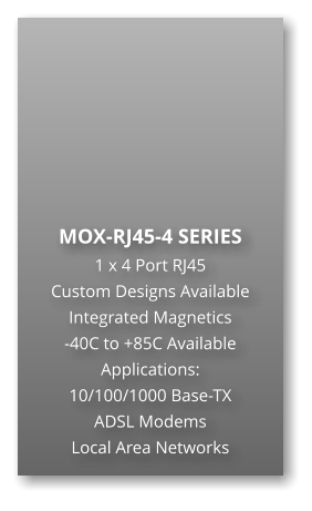 MOX-RJ45-4 SERIES 1 x 4 Port RJ45 Custom Designs Available Integrated Magnetics -40C to +85C Available Applications: 10/100/1000 Base-TX ADSL Modems Local Area Networks