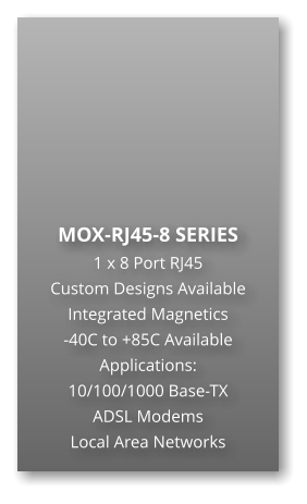 MOX-RJ45-8 SERIES 1 x 8 Port RJ45 Custom Designs Available Integrated Magnetics -40C to +85C Available Applications: 10/100/1000 Base-TX ADSL Modems Local Area Networks