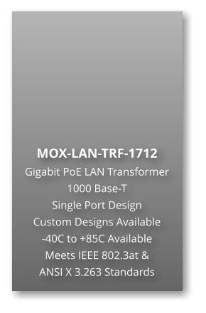 MOX-LAN-TRF-1712  Gigabit PoE LAN Transformer 1000 Base-T  Single Port Design Custom Designs Available -40C to +85C Available Meets IEEE 802.3at & ANSI X 3.263 Standards