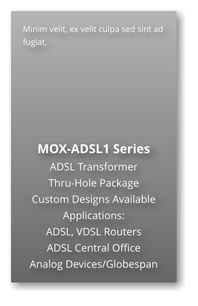 Minim velit, ex velit culpa sed sint ad fugiat,        MOX-ADSL1 Series ADSL Transformer Thru-Hole Package  Custom Designs Available Applications: ADSL, VDSL Routers ADSL Central Office Analog Devices/Globespan