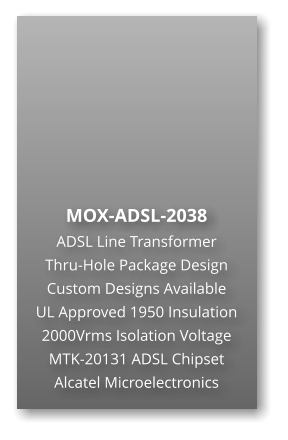 MOX-ADSL-2038 ADSL Line Transformer Thru-Hole Package Design Custom Designs Available UL Approved 1950 Insulation 2000Vrms Isolation Voltage MTK-20131 ADSL Chipset Alcatel Microelectronics
