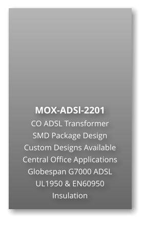 MOX-ADSl-2201 CO ADSL Transformer SMD Package Design Custom Designs Available Central Office Applications Globespan G7000 ADSL UL1950 & EN60950 Insulation