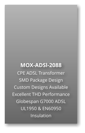 MOX-ADSl-2088 CPE ADSL Transformer SMD Package Design Custom Designs Available Excellent THD Performance Globespan G7000 ADSL UL1950 & EN60950 Insulation