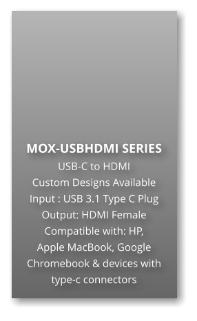 MOX-USBHDMI SERIES USB-C to HDMI Custom Designs Available Input : USB 3.1 Type C Plug Output: HDMI Female Compatible with: HP,  Apple MacBook, Google Chromebook & devices with type-c connectors