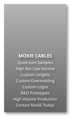 MOXIE CABLES  Quick-turn Samples High Mix Low Volume Custom Lengths Custom Overmolding Custom Logos R&D Prototypes High Volume Production Contact MoxiE Today!