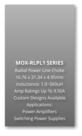 MOX-RLPL1 SERIES Radial Power Line Choke 16.76 x 21.34 x 4.95mm Inductance: 1.0~560uH Amp Ratings Up To 9.50A Custom Designs Available Applications: Power Amplifiers Switching Power Supplies