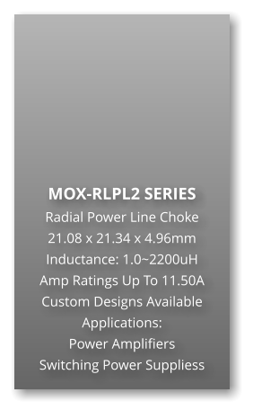 MOX-RLPL2 SERIES Radial Power Line Choke 21.08 x 21.34 x 4.96mm Inductance: 1.0~2200uH Amp Ratings Up To 11.50A Custom Designs Available Applications: Power Amplifiers Switching Power Suppliess