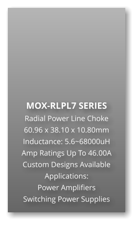 MOX-RLPL7 SERIES Radial Power Line Choke 60.96 x 38.10 x 10.80mm Inductance: 5.6~68000uH Amp Ratings Up To 46.00A Custom Designs Available Applications: Power Amplifiers Switching Power Supplies