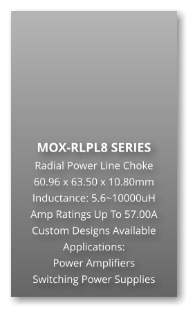 MOX-RLPL8 SERIES Radial Power Line Choke 60.96 x 63.50 x 10.80mm Inductance: 5.6~10000uH Amp Ratings Up To 57.00A Custom Designs Available Applications: Power Amplifiers Switching Power Supplies