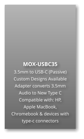 MOX-USBC35 3.5mm to USB-C (Passive) Custom Designs Available Adapter converts 3.5mm Audio to New Type C  Compatible with: HP,  Apple MacBook,  Chromebook & devices with type-c connectors