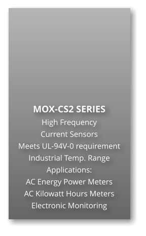 MOX-CS2 SERIES High Frequency  Current Sensors Meets UL-94V-0 requirement Industrial Temp. Range Applications: AC Energy Power Meters AC Kilowatt Hours Meters Electronic Monitoring