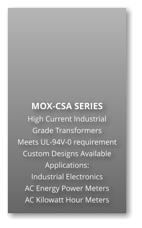 MOX-CSA SERIES High Current Industrial Grade Transformers Meets UL-94V-0 requirement Custom Designs Available Applications: Industrial Electronics AC Energy Power Meters AC Kilowatt Hour Meters
