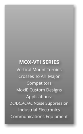 MOX-VTI SERIES Vertical Mount Toroids Crosses To All  Major Competitors MoxiE Custom Designs Applications: DC/DC,AC/AC Noise Suppression Industrial Electronics Communications Equipment