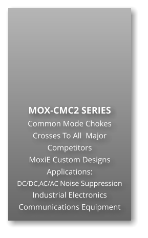 MOX-CMC2 SERIES Common Mode Chokes Crosses To All  Major Competitors MoxiE Custom Designs Applications: DC/DC,AC/AC Noise Suppression Industrial Electronics Communications Equipment