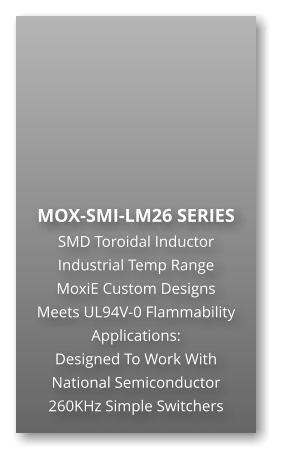 MOX-SMI-LM26 SERIES SMD Toroidal Inductor Industrial Temp Range MoxiE Custom Designs Meets UL94V-0 Flammability Applications: Designed To Work With National Semiconductor 260KHz Simple Switchers