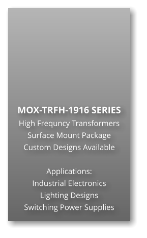 MOX-TRFH-1916 SERIES High Frequncy Transformers Surface Mount Package Custom Designs Available  Applications: Industrial Electronics Lighting Designs Switching Power Supplies
