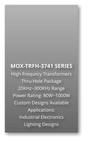 MOX-TRFH-3741 SERIES High Frequncy Transformers Thru-Hole Package 20KHz~300KHz Range Power Rating: 80W~1000W Custom Designs Available Applications: Industrial Electronics Lighting Designs