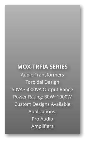 MOX-TRFIA SERIES Audio Transformers Toroidal Design 50VA~5000VA Output Range Power Rating: 80W~1000W Custom Designs Available Applications: Pro Audio Amplifiers