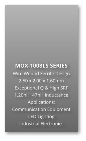 MOX-1008LS SERIES Wire Wound Ferrite Design 2.50 x 2.00 x 1.60mm Exceptional Q & High SRF 1.20nH~47nH Inductance Applications: Communication Equipment LED Lighting Industrial Electronics