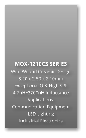 MOX-1210CS SERIES Wire Wound Ceramic Design 3.20 x 2.50 x 2.10mm Exceptional Q & High SRF 4.7nH~2200nH Inductance Applications: Communication Equipment LED Lighting Industrial Electronics