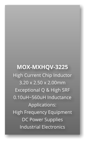 MOX-MXHQV-3225  High Current Chip Inductor 3.20 x 2.50 x 2.00mm Exceptional Q & High SRF 0.10uH~560uH Inductance Applications: High Frequency Equipment DC Power Supplies Industrial Electronics