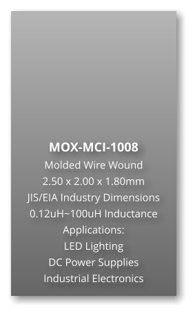 MOX-MCI-1008 Molded Wire Wound  2.50 x 2.00 x 1.80mm JIS/EIA Industry Dimensions 0.12uH~100uH Inductance Applications: LED Lighting DC Power Supplies Industrial Electronics