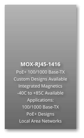 MOX-RJ45-1416 PoE+ 100/1000 Base-TX Custom Designs Available Integrated Magnetics -40C to +85C Available Applications: 100/1000 Base-TX PoE+ Designs Local Area Networks