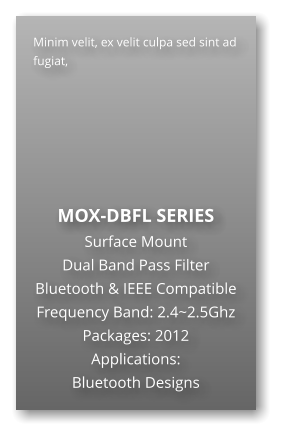 Minim velit, ex velit culpa sed sint ad fugiat,        MOX-DBFL SERIES Surface Mount   Dual Band Pass Filter Bluetooth & IEEE Compatible Frequency Band: 2.4~2.5Ghz Packages: 2012 Applications: Bluetooth Designs
