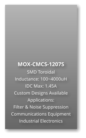 MOX-CMCS-1207S SMD Toroidal Inductance: 100~4000uH IDC Max: 1.45A Custom Designs Available Applications: Filter & Noise Suppression Communications Equipment Industrial Electronics