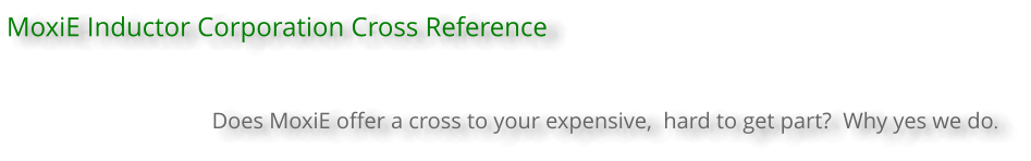 MoxiE Inductor Corporation Cross Reference    Does MoxiE offer a cross to your expensive,  hard to get part?  Why yes we do.