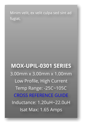 Minim velit, ex velit culpa sed sint ad fugiat,        MOX-UPIL-0301 SERIES 3.00mm x 3.00mm x 1.00mm Low Profile, High Current Temp Range: -25C~105C CROSS REFERENCE GUIDE Inductance: 1.20uH~22.0uH Isat Max: 1.65 Amps