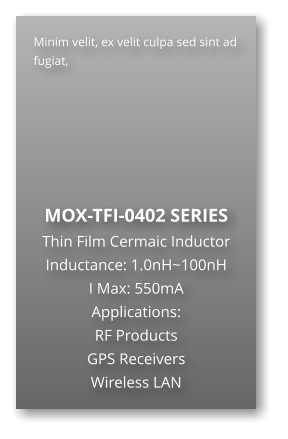 Minim velit, ex velit culpa sed sint ad fugiat,        MOX-TFI-0402 SERIES Thin Film Cermaic Inductor Inductance: 1.0nH~100nH I Max: 550mA Applications: RF Products GPS Receivers Wireless LAN