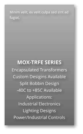Minim velit, ex velit culpa sed sint ad fugiat,        MOX-TRFE SERIES Encapsulated Transformers Custom Desigins Available Split Bobbin Design -40C to +85C Available Applications: Industrial Electronics Lighting Designs Power/Industrial Controls