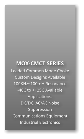 MOX-CMCT SERIES Leaded Common Mode Choke Custom Desigins Available 100KHz~100mH Resonance -40C to +125C Available Applications: DC/DC, AC/AC Noise Suppression Communications Equipment Industrial Electronics