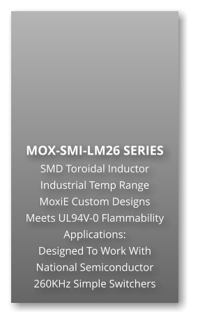 MOX-SMI-LM26 SERIES SMD Toroidal Inductor Industrial Temp Range MoxiE Custom Designs Meets UL94V-0 Flammability Applications: Designed To Work With National Semiconductor 260KHz Simple Switchers